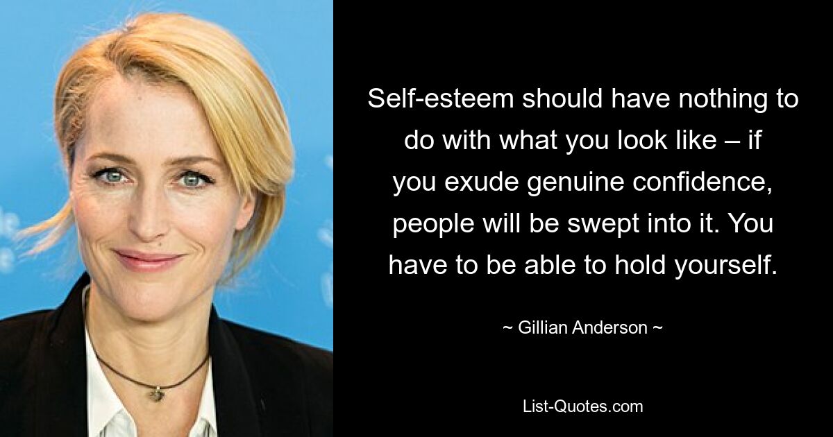 Self-esteem should have nothing to do with what you look like – if you exude genuine confidence, people will be swept into it. You have to be able to hold yourself. — © Gillian Anderson