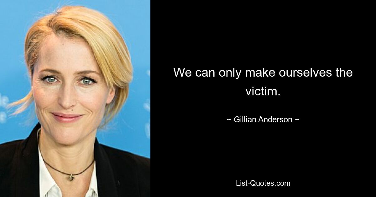 We can only make ourselves the victim. — © Gillian Anderson