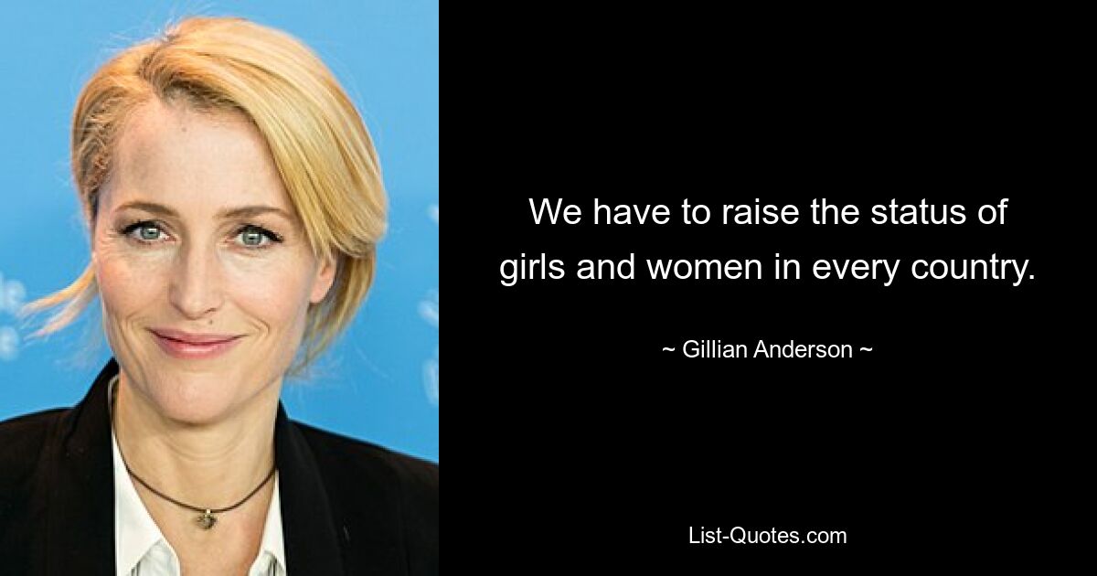 We have to raise the status of girls and women in every country. — © Gillian Anderson