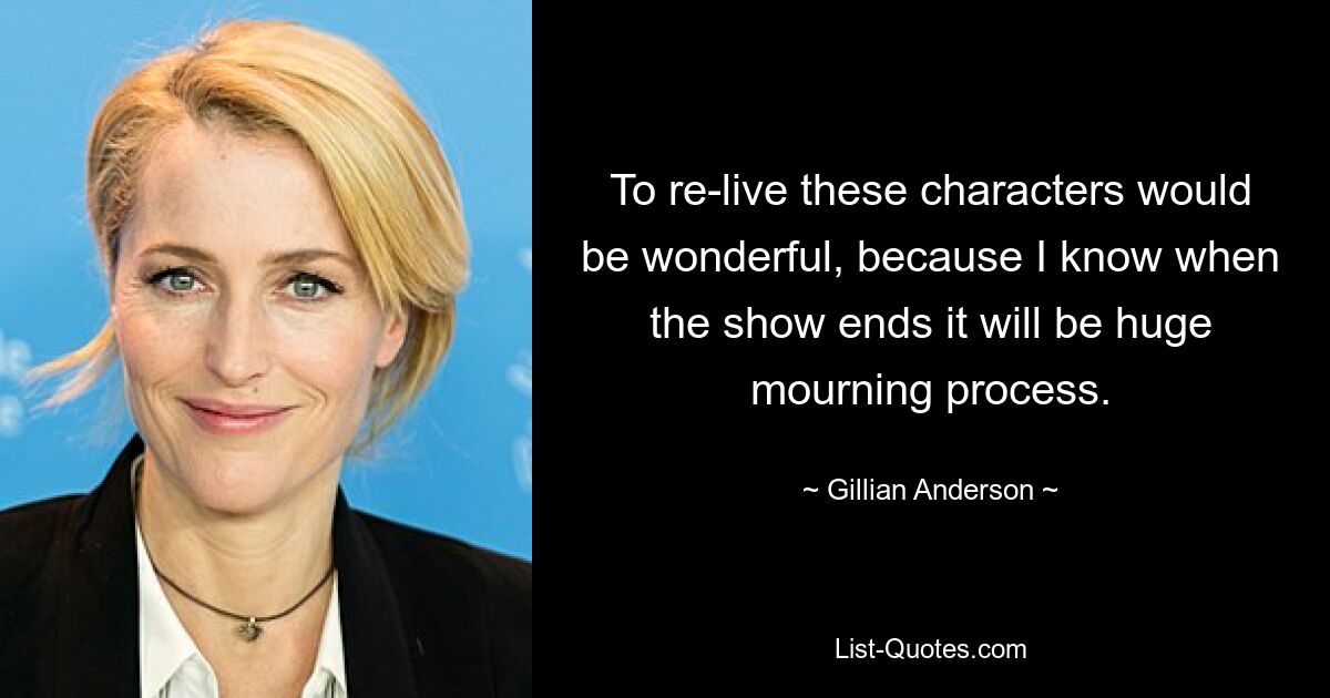 To re-live these characters would be wonderful, because I know when the show ends it will be huge mourning process. — © Gillian Anderson