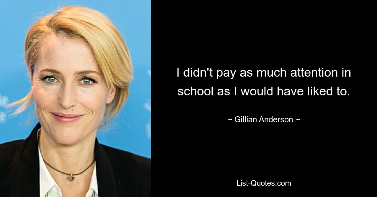 I didn't pay as much attention in school as I would have liked to. — © Gillian Anderson