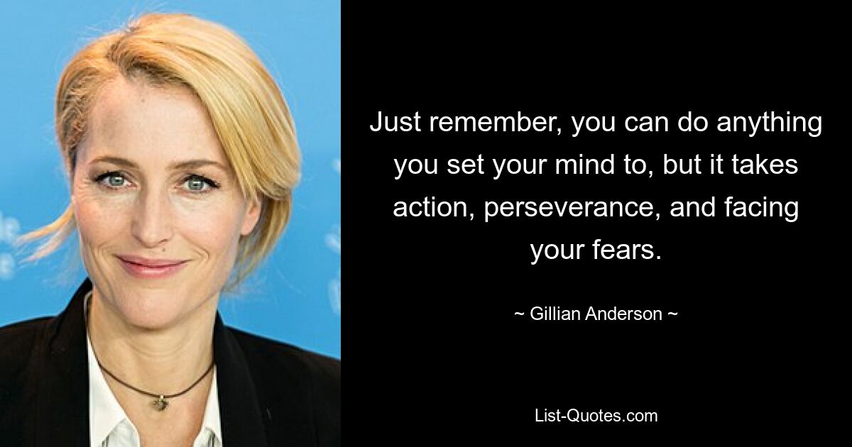 Just remember, you can do anything you set your mind to, but it takes action, perseverance, and facing your fears. — © Gillian Anderson