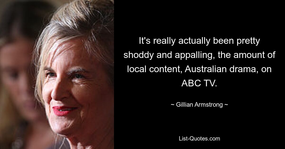 It's really actually been pretty shoddy and appalling, the amount of local content, Australian drama, on ABC TV. — © Gillian Armstrong