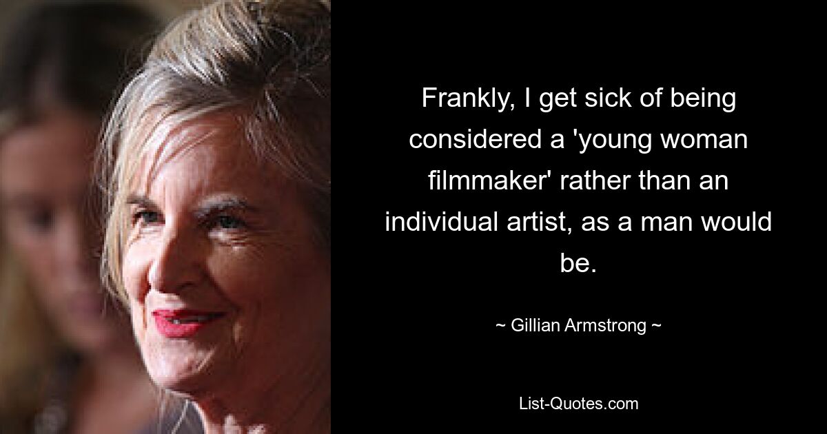 Frankly, I get sick of being considered a 'young woman filmmaker' rather than an individual artist, as a man would be. — © Gillian Armstrong