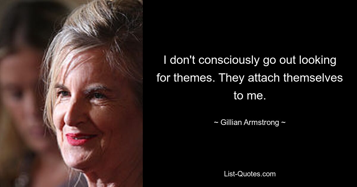 I don't consciously go out looking for themes. They attach themselves to me. — © Gillian Armstrong