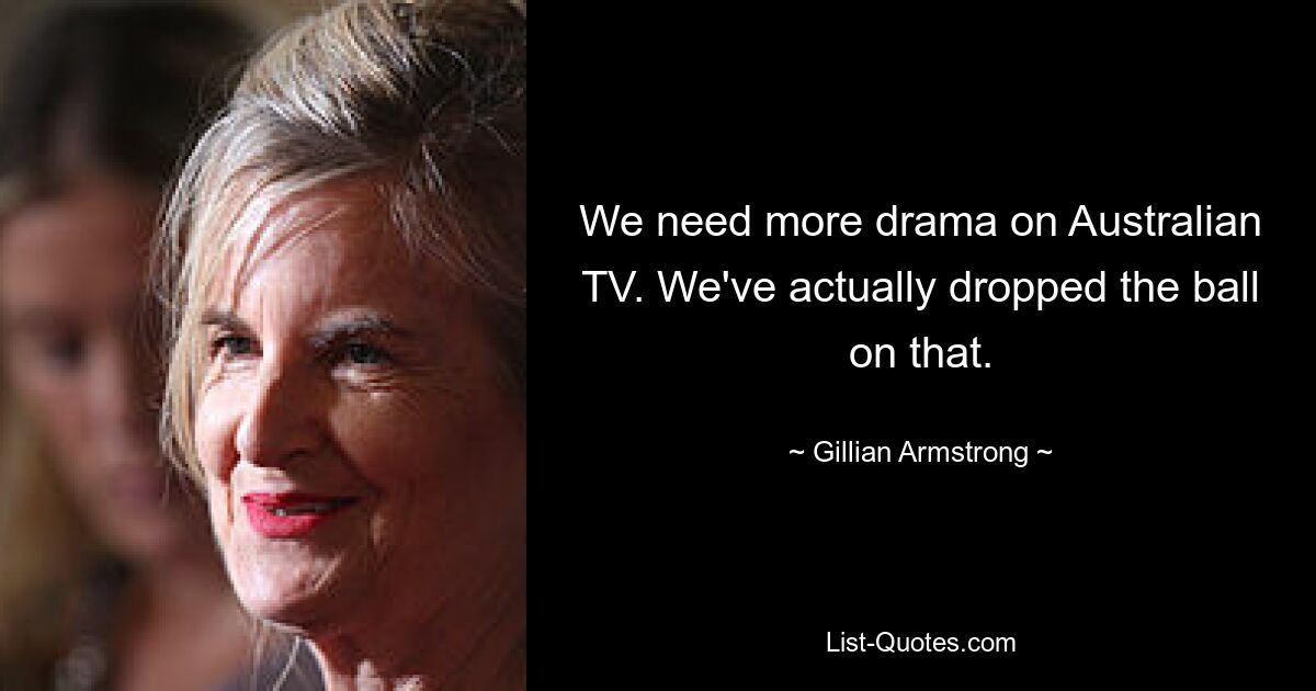 We need more drama on Australian TV. We've actually dropped the ball on that. — © Gillian Armstrong