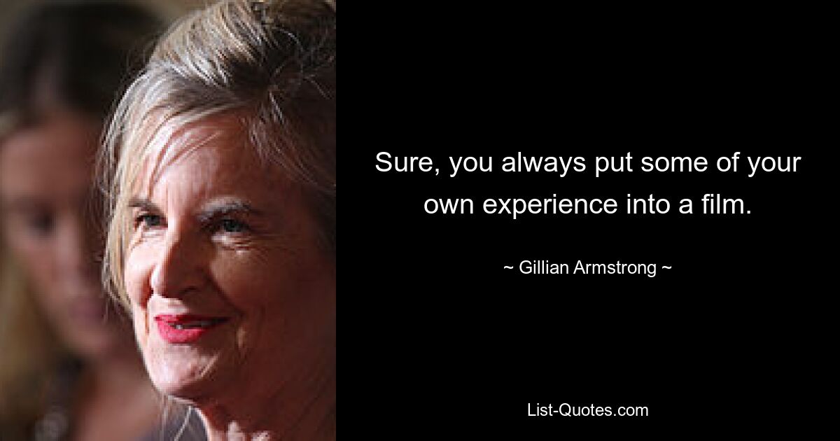 Sure, you always put some of your own experience into a film. — © Gillian Armstrong