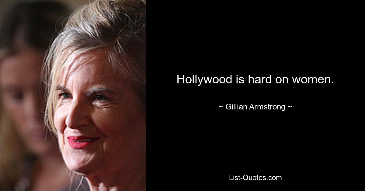 Hollywood is hard on women. — © Gillian Armstrong