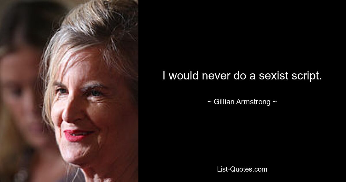 I would never do a sexist script. — © Gillian Armstrong