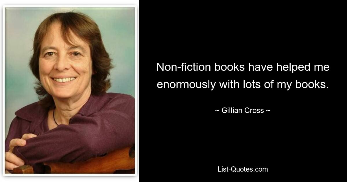 Non-fiction books have helped me enormously with lots of my books. — © Gillian Cross