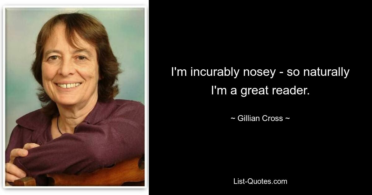 I'm incurably nosey - so naturally I'm a great reader. — © Gillian Cross