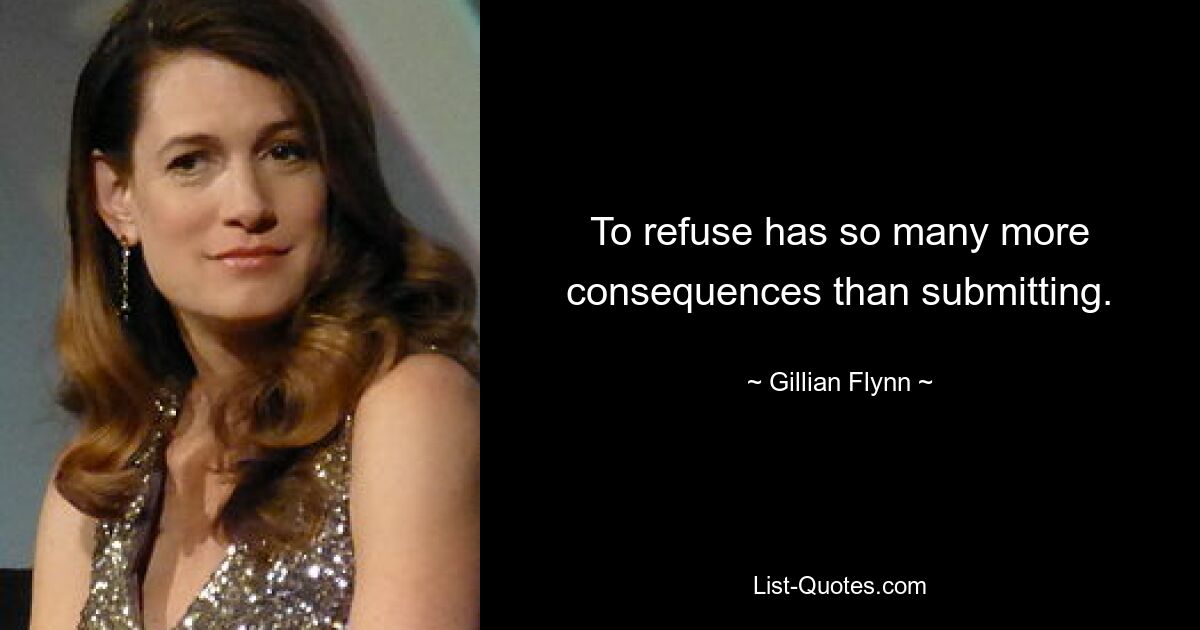 To refuse has so many more consequences than submitting. — © Gillian Flynn