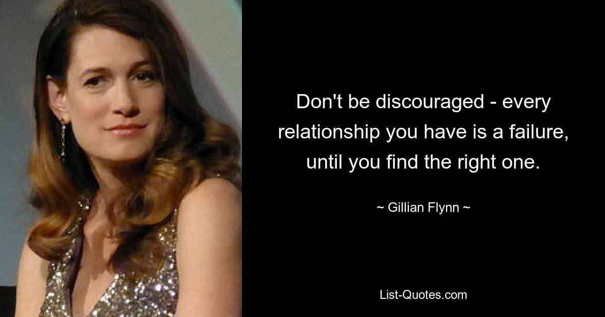 Don't be discouraged - every relationship you have is a failure, until you find the right one. — © Gillian Flynn