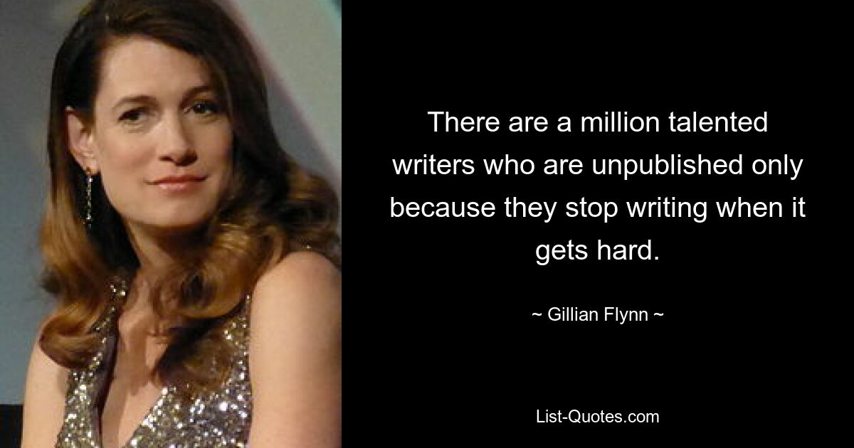 There are a million talented writers who are unpublished only because they stop writing when it gets hard. — © Gillian Flynn