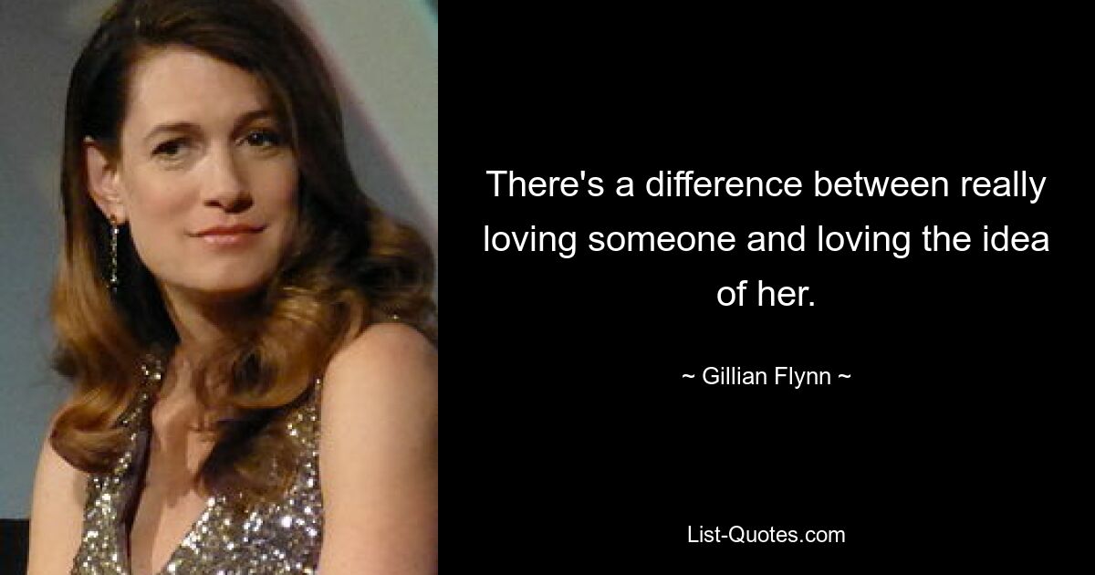 There's a difference between really loving someone and loving the idea of her. — © Gillian Flynn