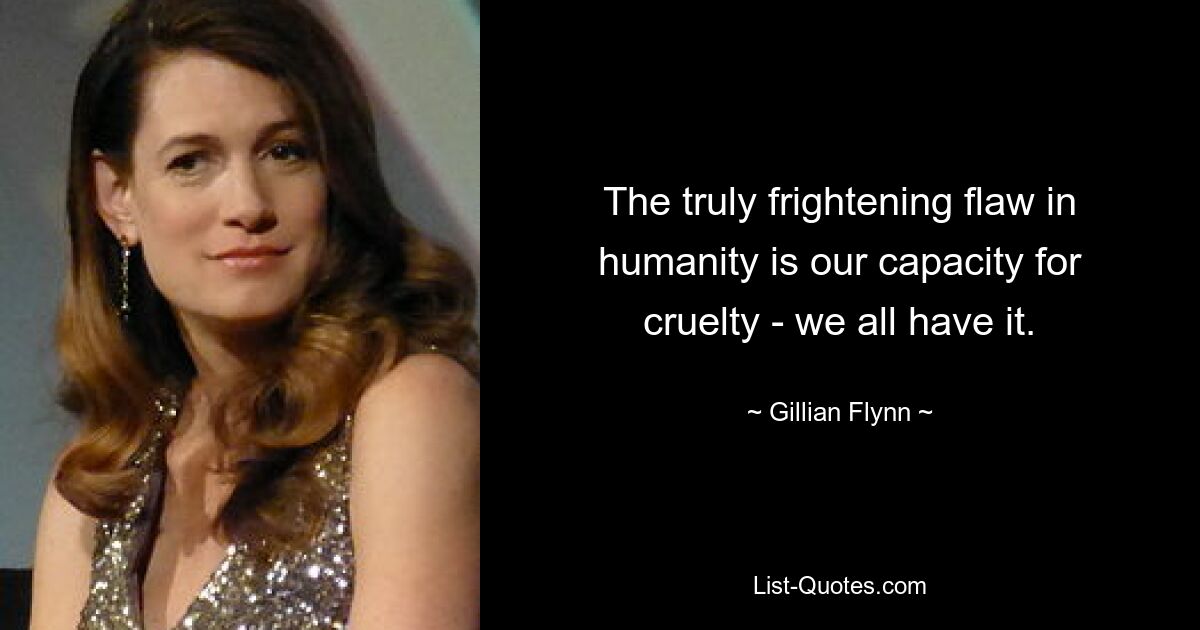 The truly frightening flaw in humanity is our capacity for cruelty - we all have it. — © Gillian Flynn