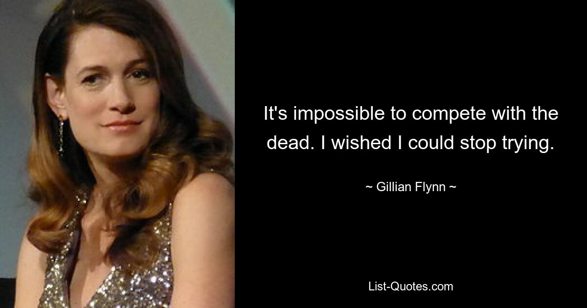 It's impossible to compete with the dead. I wished I could stop trying. — © Gillian Flynn