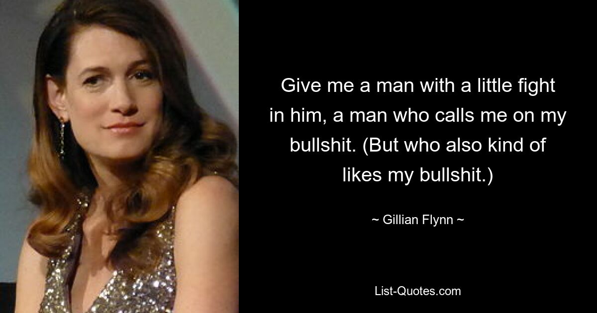 Give me a man with a little fight in him, a man who calls me on my bullshit. (But who also kind of likes my bullshit.) — © Gillian Flynn