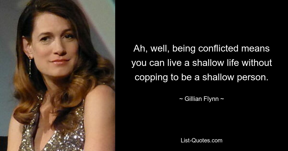 Ah, well, being conflicted means you can live a shallow life without copping to be a shallow person. — © Gillian Flynn