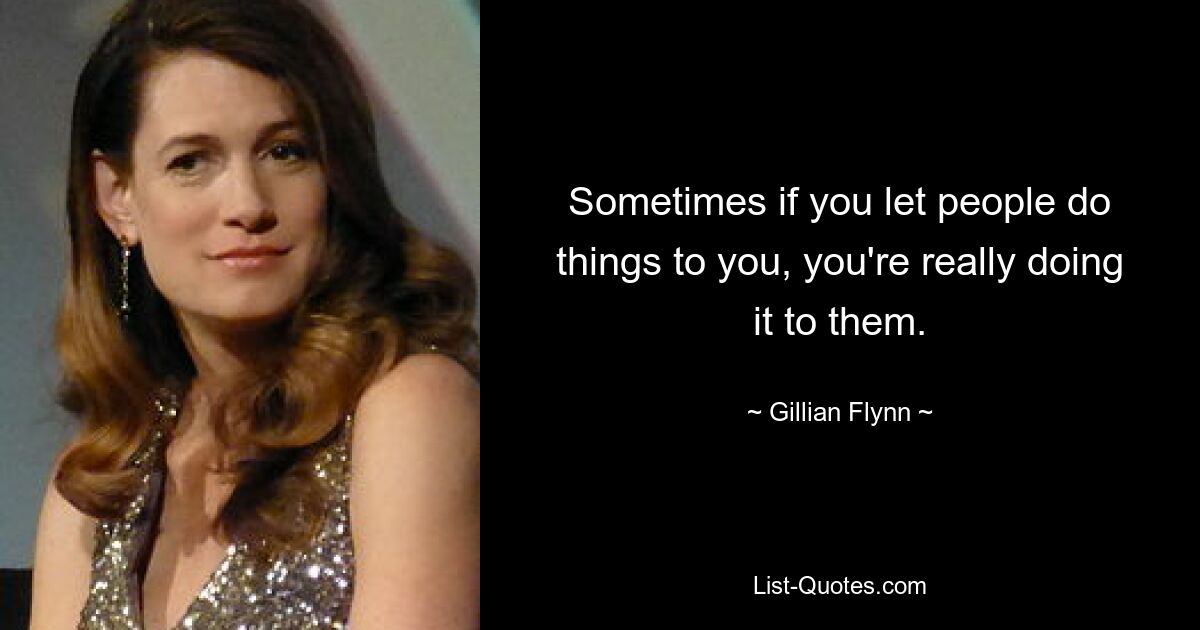 Sometimes if you let people do things to you, you're really doing it to them. — © Gillian Flynn