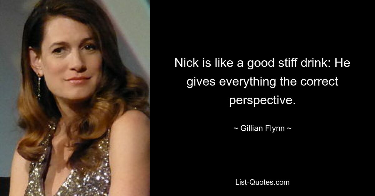 Nick is like a good stiff drink: He gives everything the correct perspective. — © Gillian Flynn