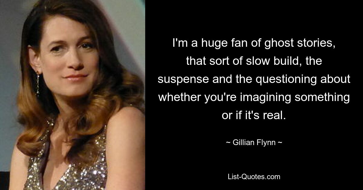 I'm a huge fan of ghost stories, that sort of slow build, the suspense and the questioning about whether you're imagining something or if it's real. — © Gillian Flynn