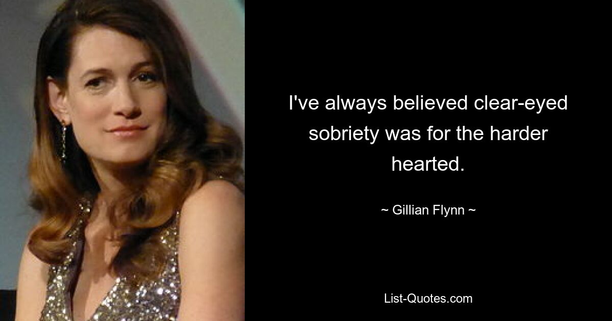 I've always believed clear-eyed sobriety was for the harder hearted. — © Gillian Flynn