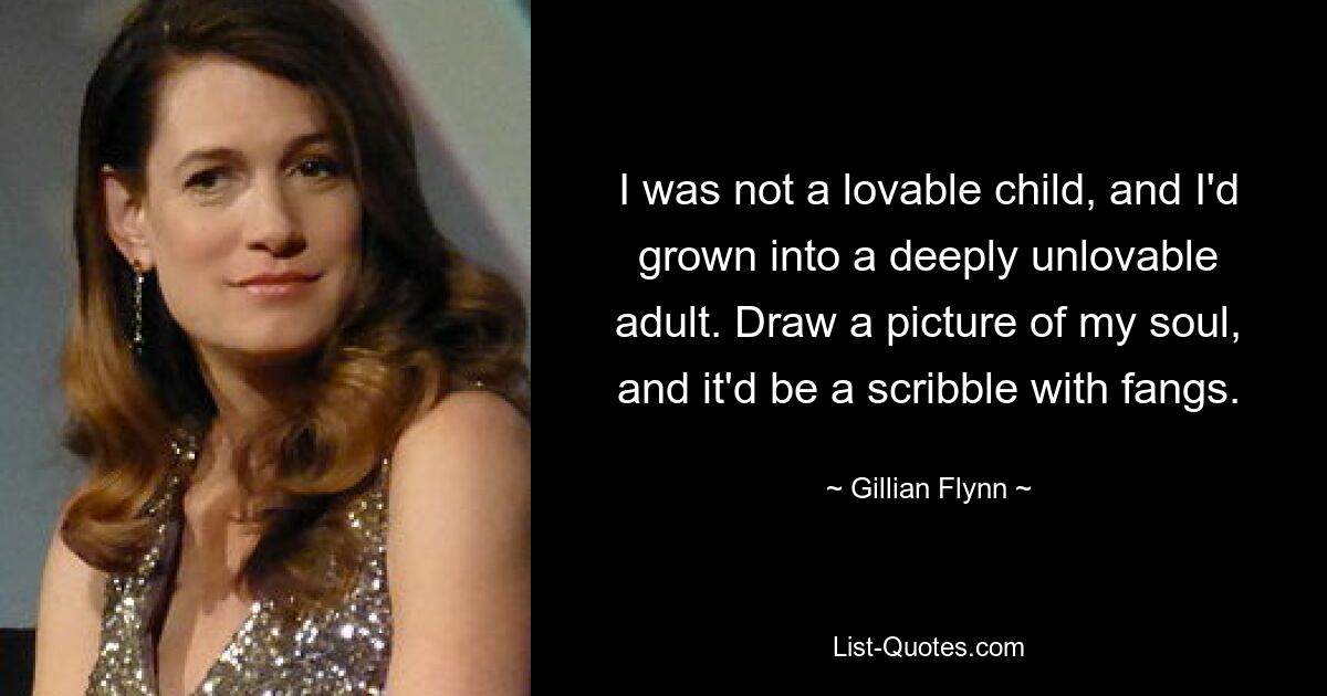 I was not a lovable child, and I'd grown into a deeply unlovable adult. Draw a picture of my soul, and it'd be a scribble with fangs. — © Gillian Flynn