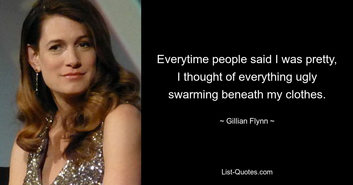 Everytime people said I was pretty, I thought of everything ugly swarming beneath my clothes. — © Gillian Flynn