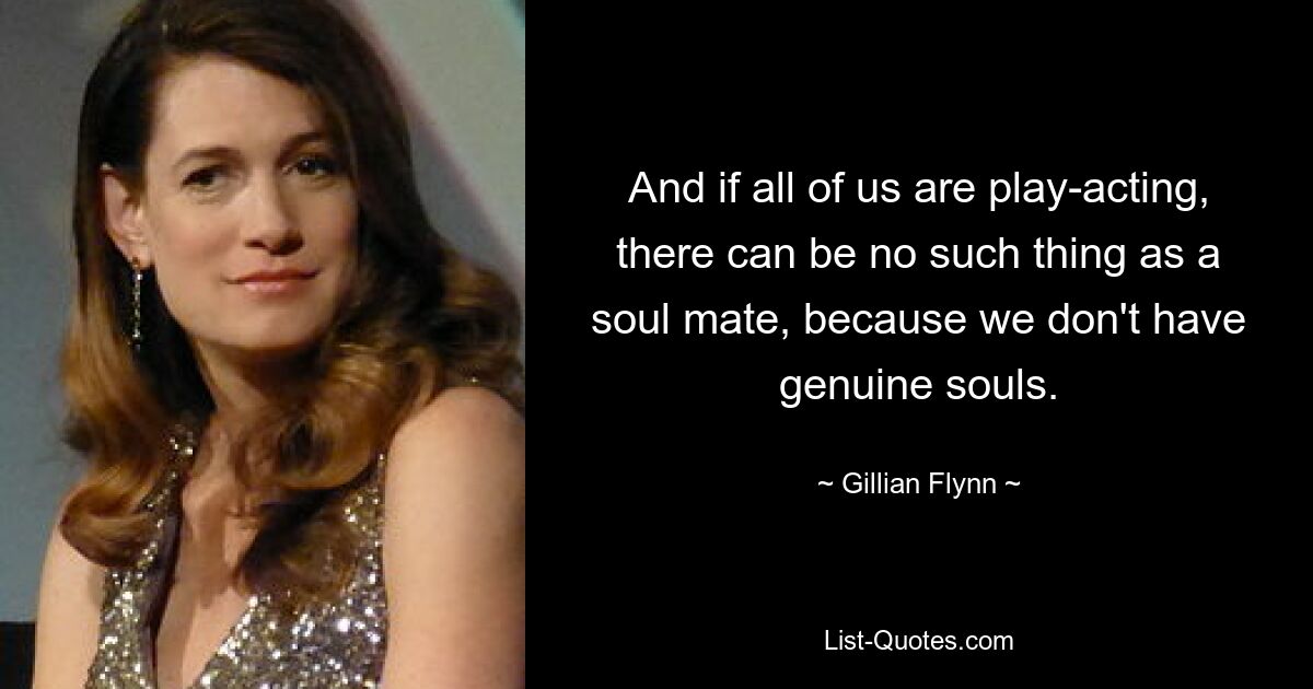 And if all of us are play-acting, there can be no such thing as a soul mate, because we don't have genuine souls. — © Gillian Flynn