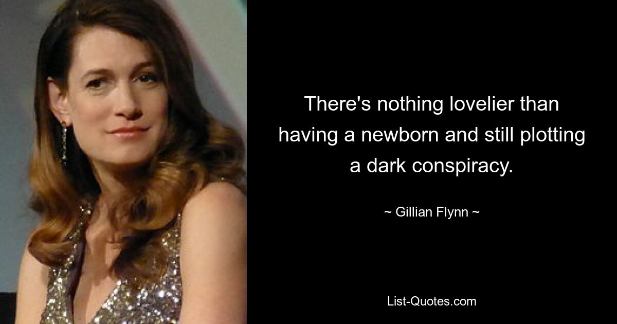 There's nothing lovelier than having a newborn and still plotting a dark conspiracy. — © Gillian Flynn