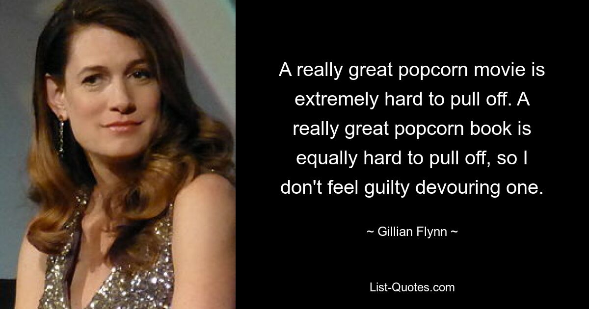 A really great popcorn movie is extremely hard to pull off. A really great popcorn book is equally hard to pull off, so I don't feel guilty devouring one. — © Gillian Flynn