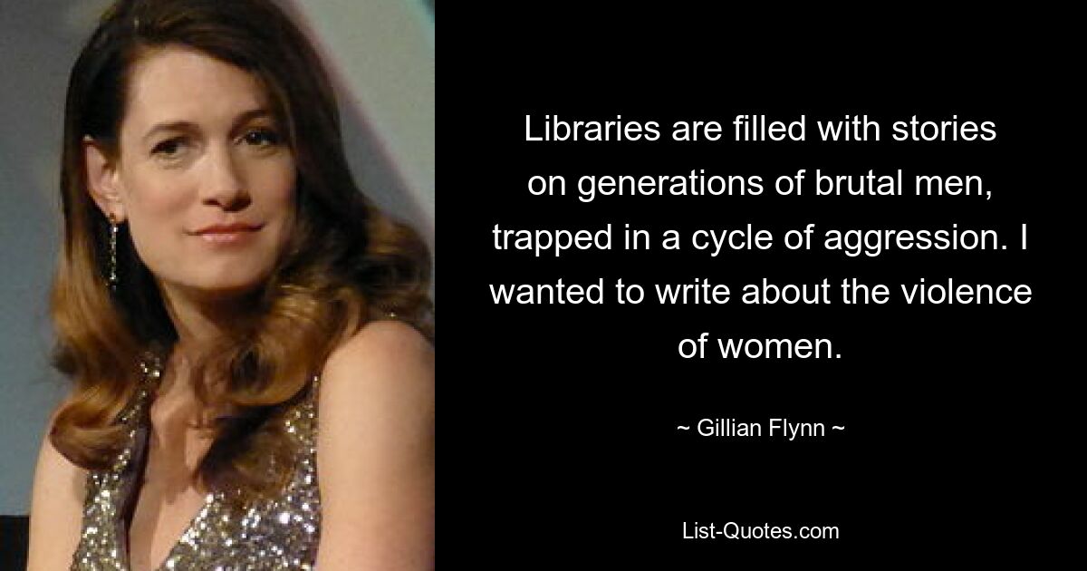 Libraries are filled with stories on generations of brutal men, trapped in a cycle of aggression. I wanted to write about the violence of women. — © Gillian Flynn