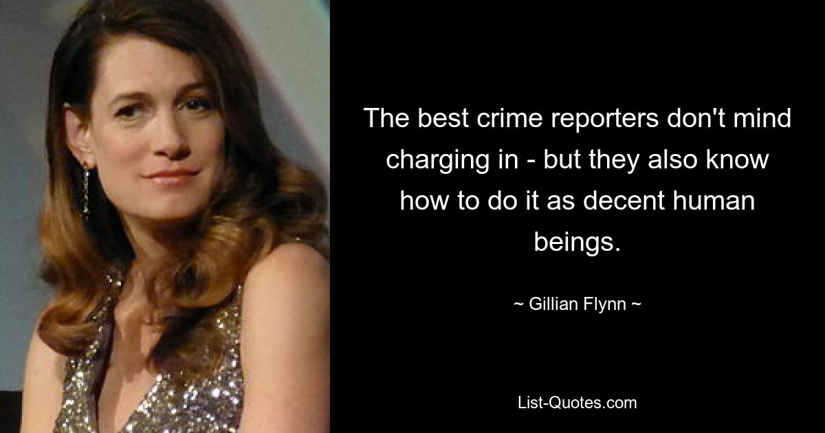 The best crime reporters don't mind charging in - but they also know how to do it as decent human beings. — © Gillian Flynn