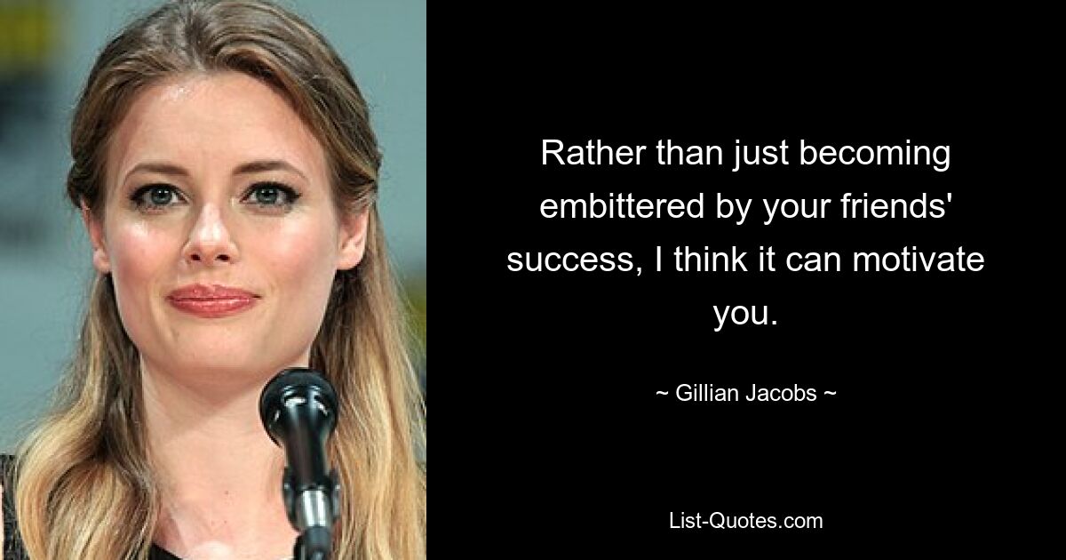 Rather than just becoming embittered by your friends' success, I think it can motivate you. — © Gillian Jacobs