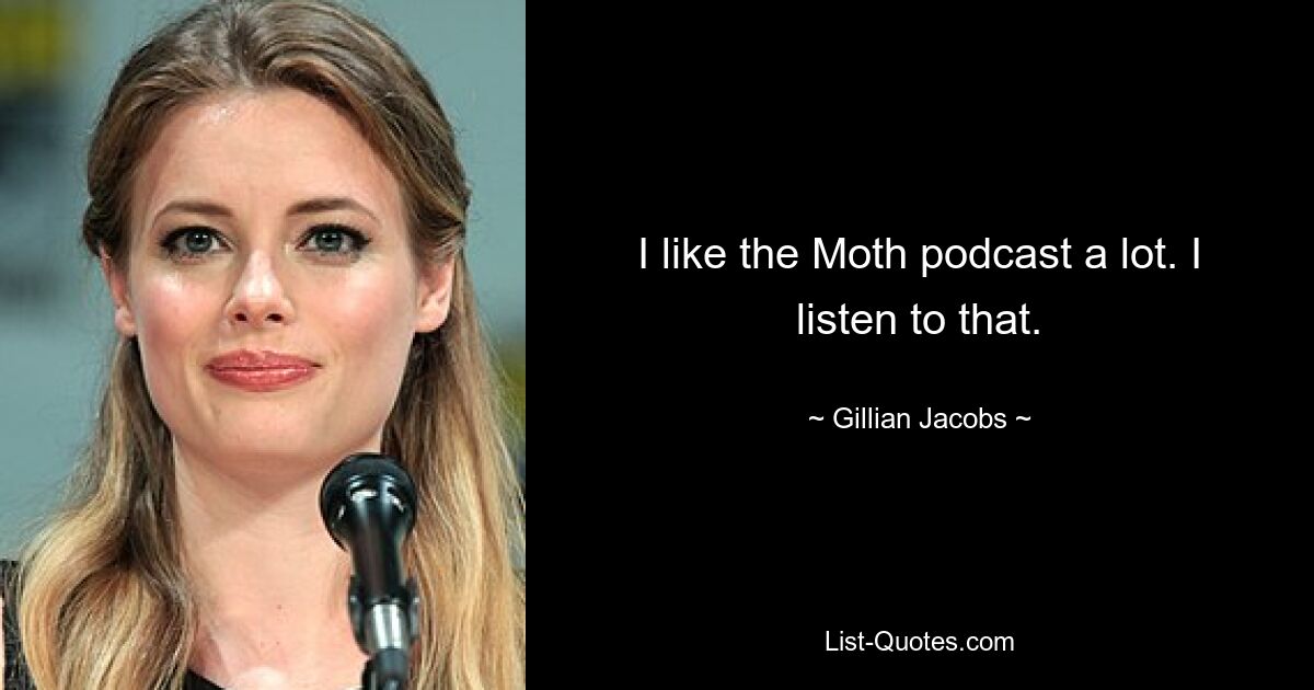 I like the Moth podcast a lot. I listen to that. — © Gillian Jacobs