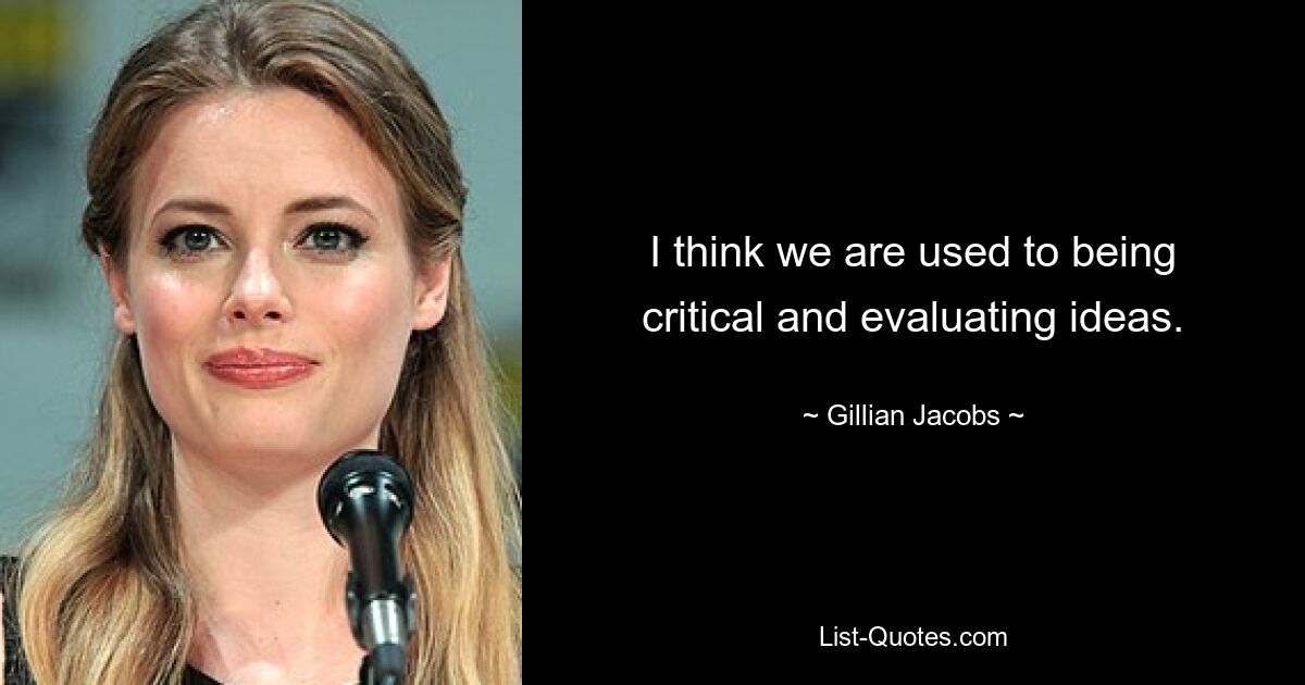 I think we are used to being critical and evaluating ideas. — © Gillian Jacobs