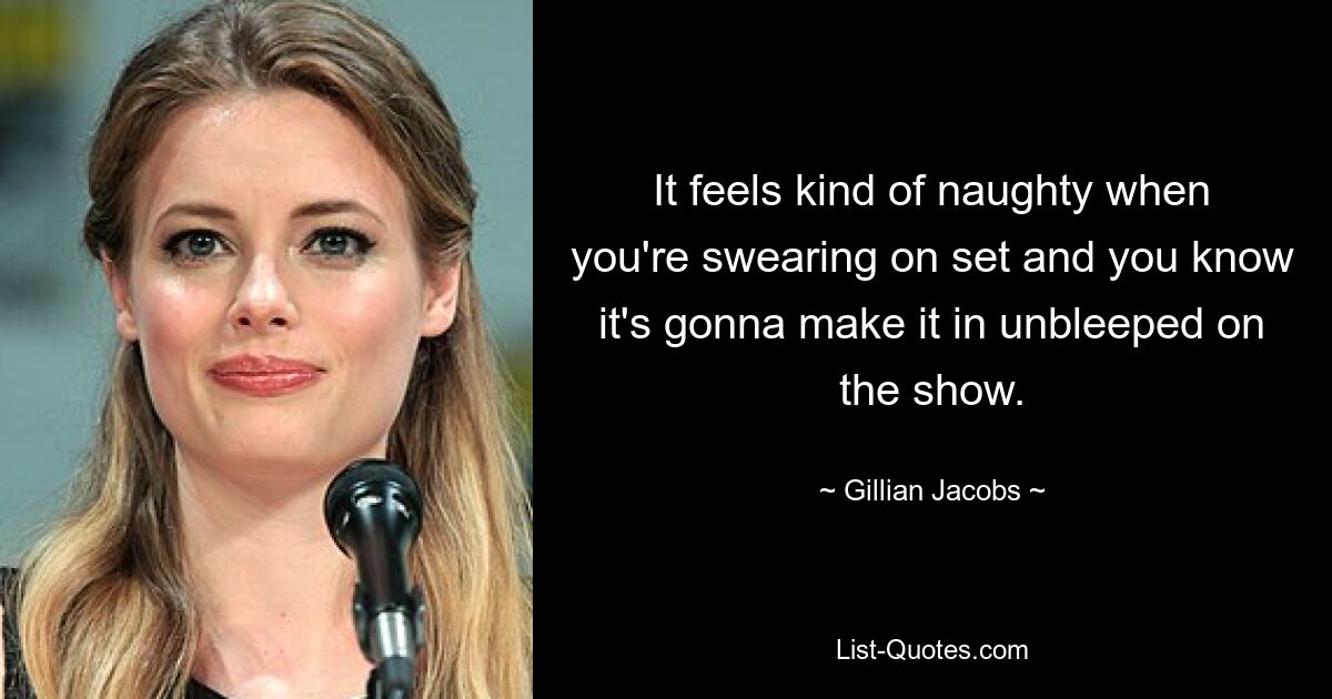 It feels kind of naughty when you're swearing on set and you know it's gonna make it in unbleeped on the show. — © Gillian Jacobs