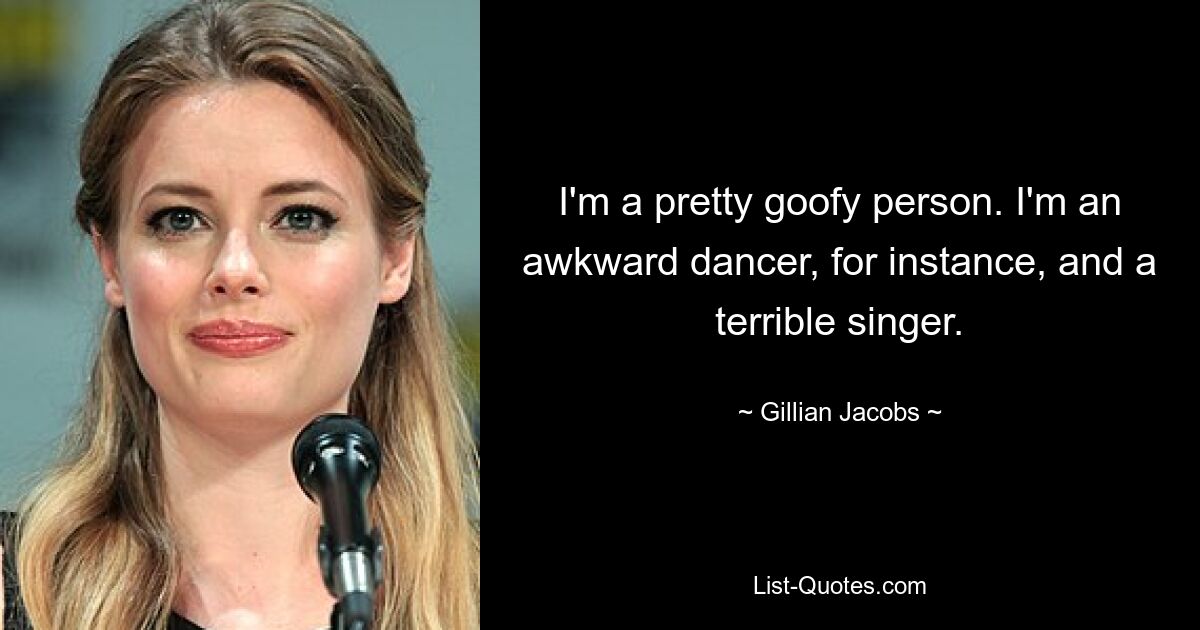 I'm a pretty goofy person. I'm an awkward dancer, for instance, and a terrible singer. — © Gillian Jacobs