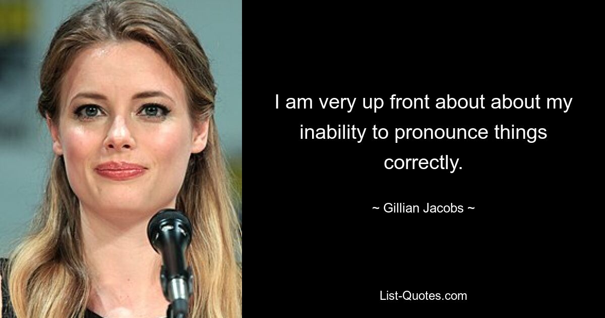 I am very up front about about my inability to pronounce things correctly. — © Gillian Jacobs