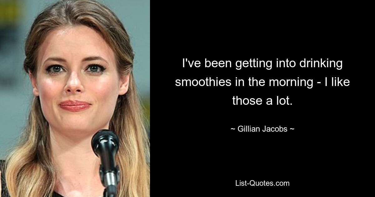 I've been getting into drinking smoothies in the morning - I like those a lot. — © Gillian Jacobs