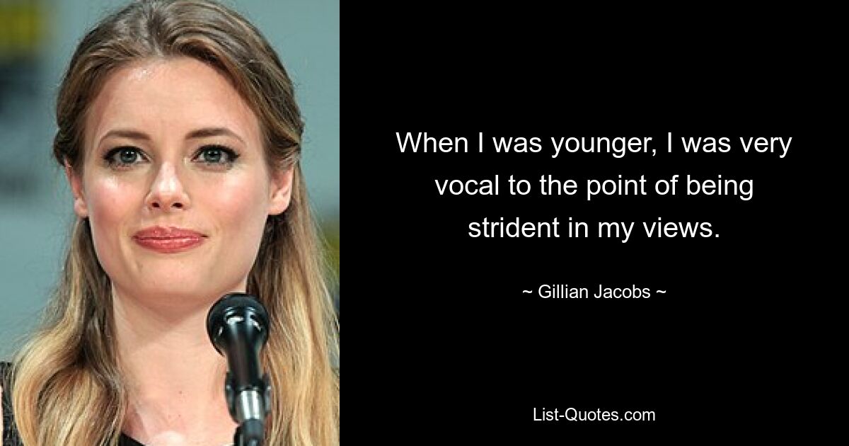 When I was younger, I was very vocal to the point of being strident in my views. — © Gillian Jacobs