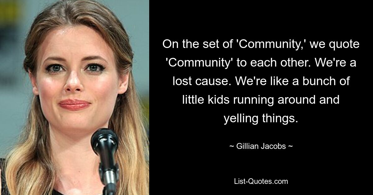 On the set of 'Community,' we quote 'Community' to each other. We're a lost cause. We're like a bunch of little kids running around and yelling things. — © Gillian Jacobs