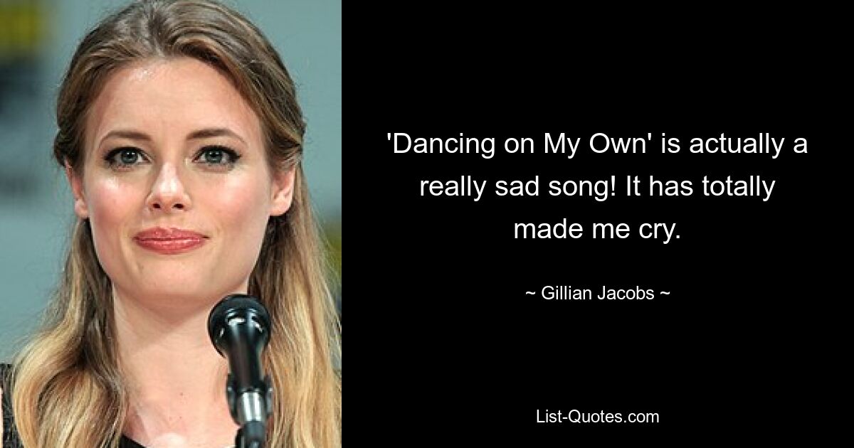 'Dancing on My Own' is actually a really sad song! It has totally made me cry. — © Gillian Jacobs