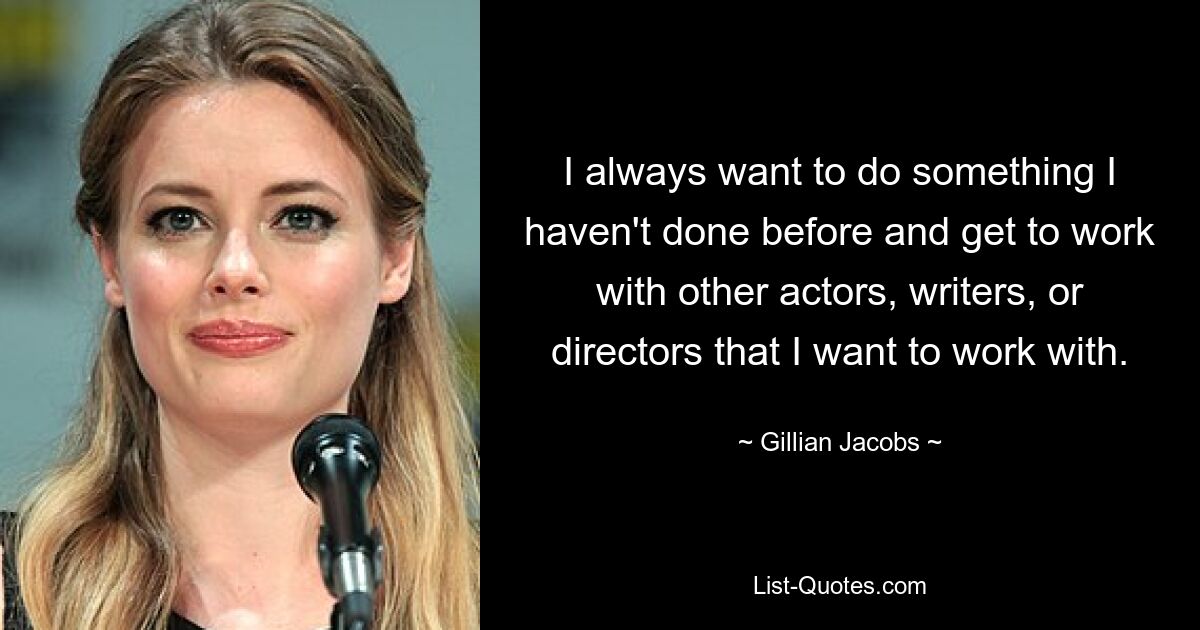 I always want to do something I haven't done before and get to work with other actors, writers, or directors that I want to work with. — © Gillian Jacobs