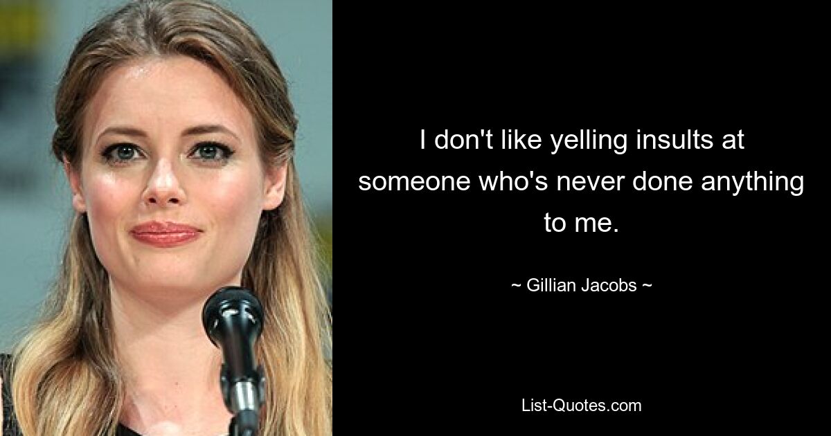 I don't like yelling insults at someone who's never done anything to me. — © Gillian Jacobs