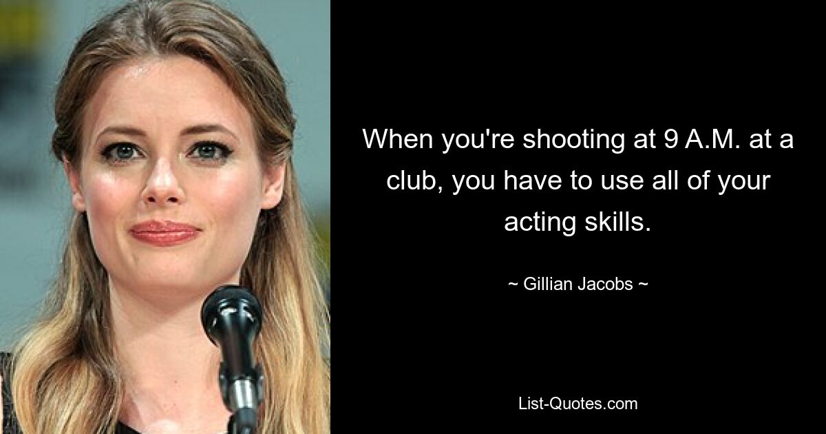 When you're shooting at 9 A.M. at a club, you have to use all of your acting skills. — © Gillian Jacobs