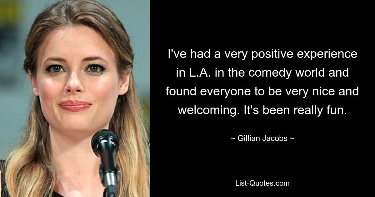 I've had a very positive experience in L.A. in the comedy world and found everyone to be very nice and welcoming. It's been really fun. — © Gillian Jacobs