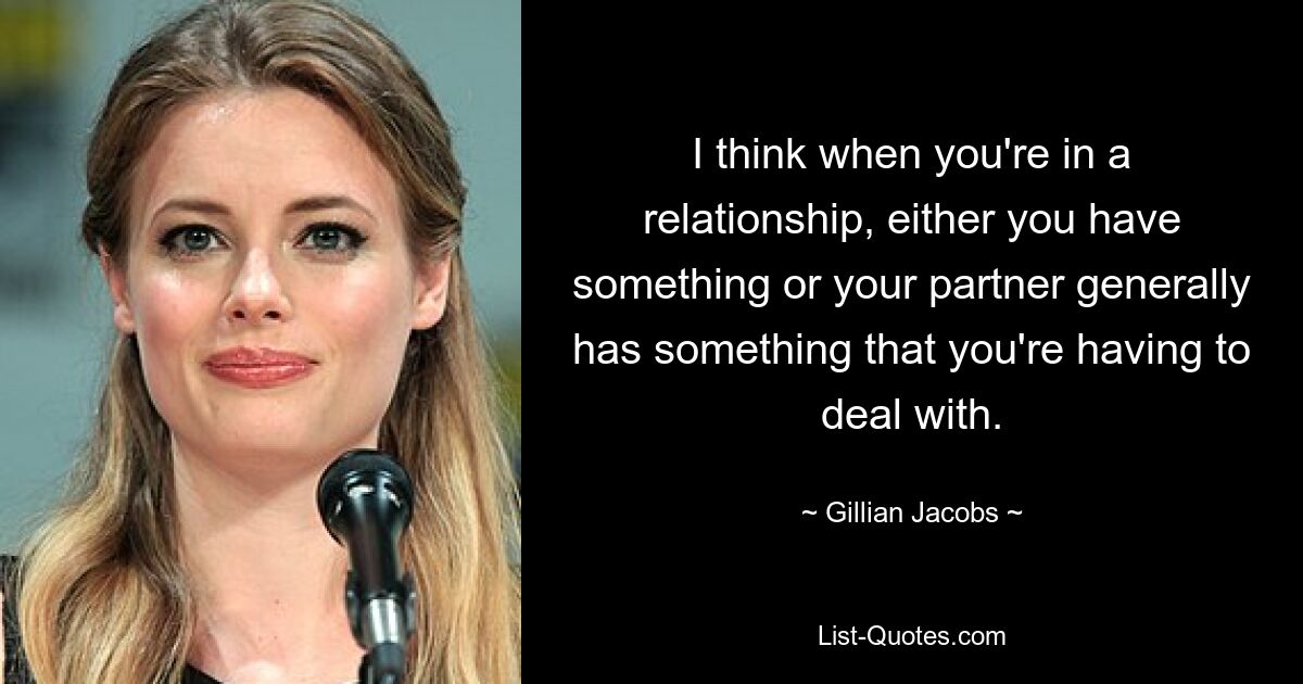 I think when you're in a relationship, either you have something or your partner generally has something that you're having to deal with. — © Gillian Jacobs