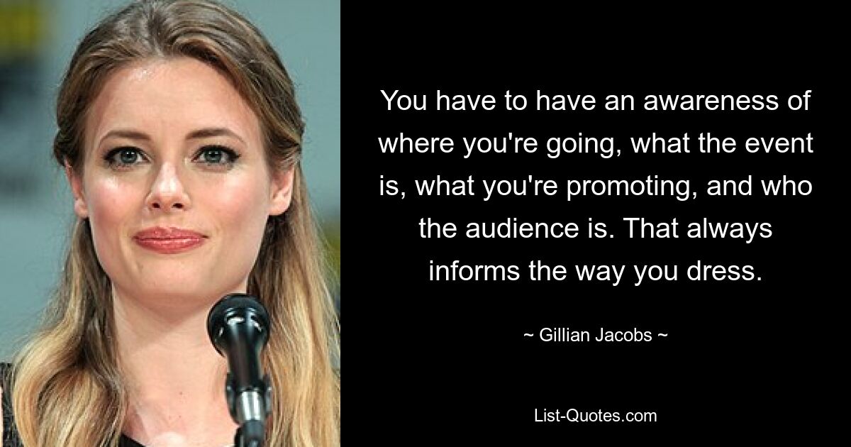 You have to have an awareness of where you're going, what the event is, what you're promoting, and who the audience is. That always informs the way you dress. — © Gillian Jacobs